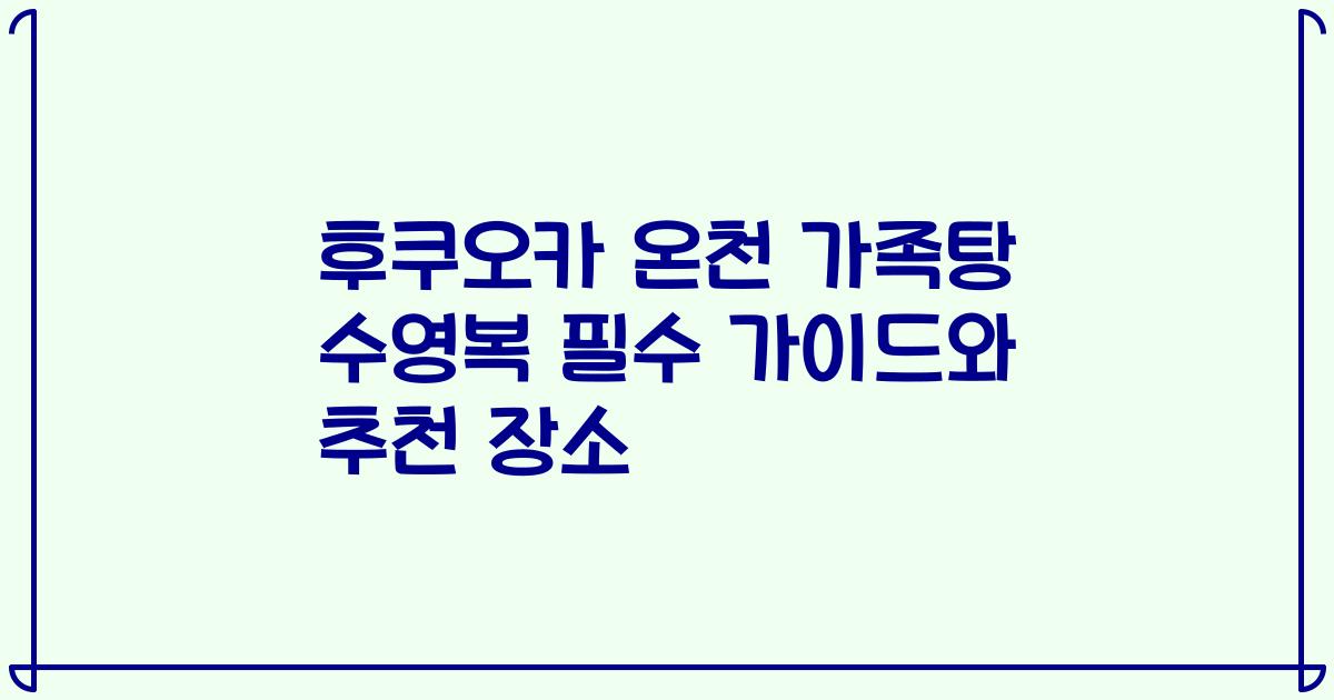 후쿠오카 온천 가족탕 수영복 필수 가이드와 추천 장소