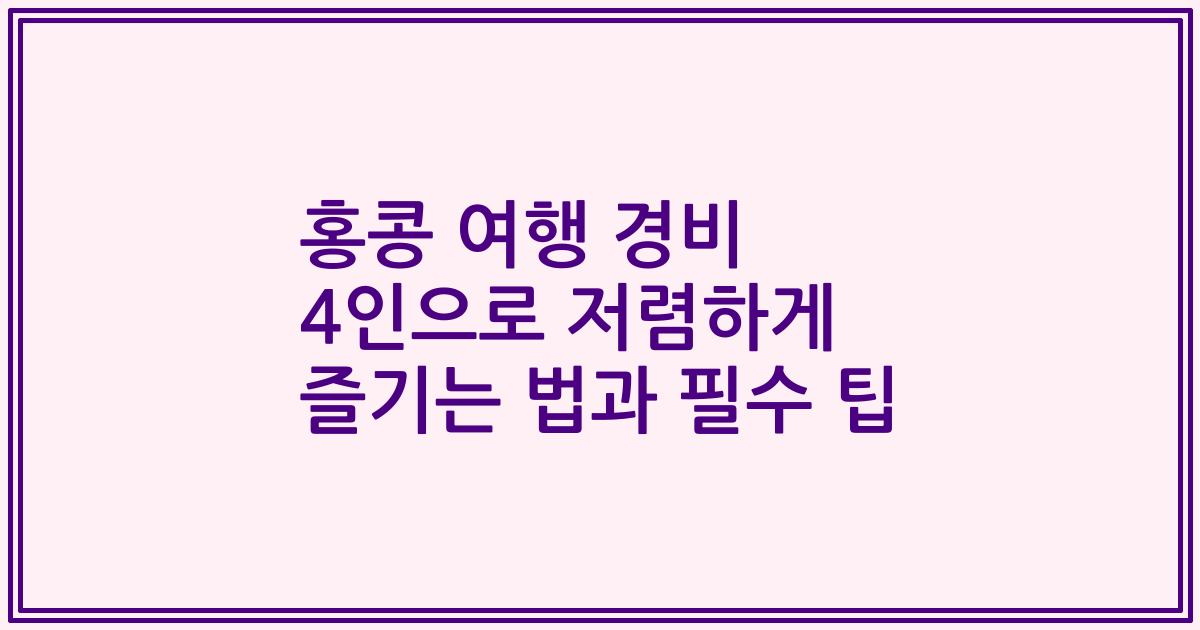홍콩 여행 경비 4인으로 저렴하게 즐기는 법과 필수 팁