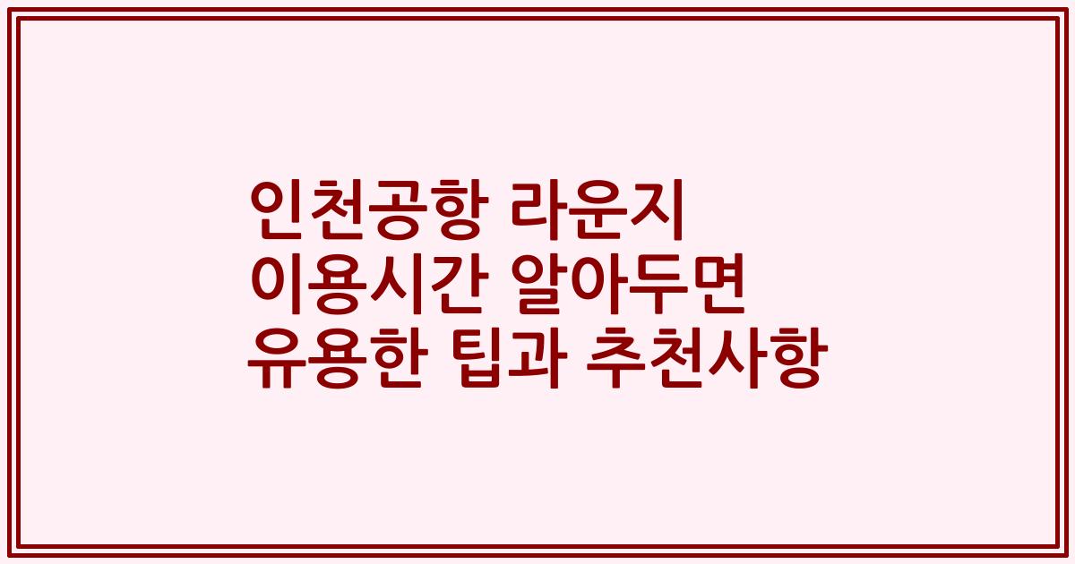 인천공항 라운지 이용시간 알아두면 유용한 팁과 추천사항