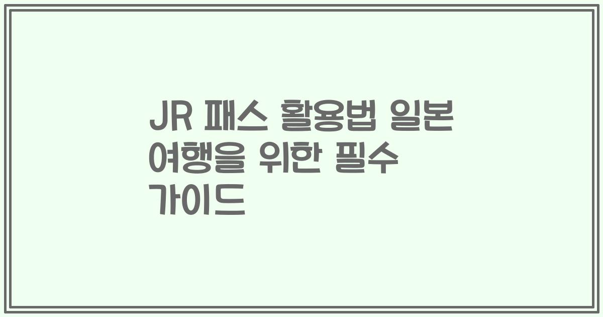 JR 패스 활용법 일본 여행을 위한 필수 가이드