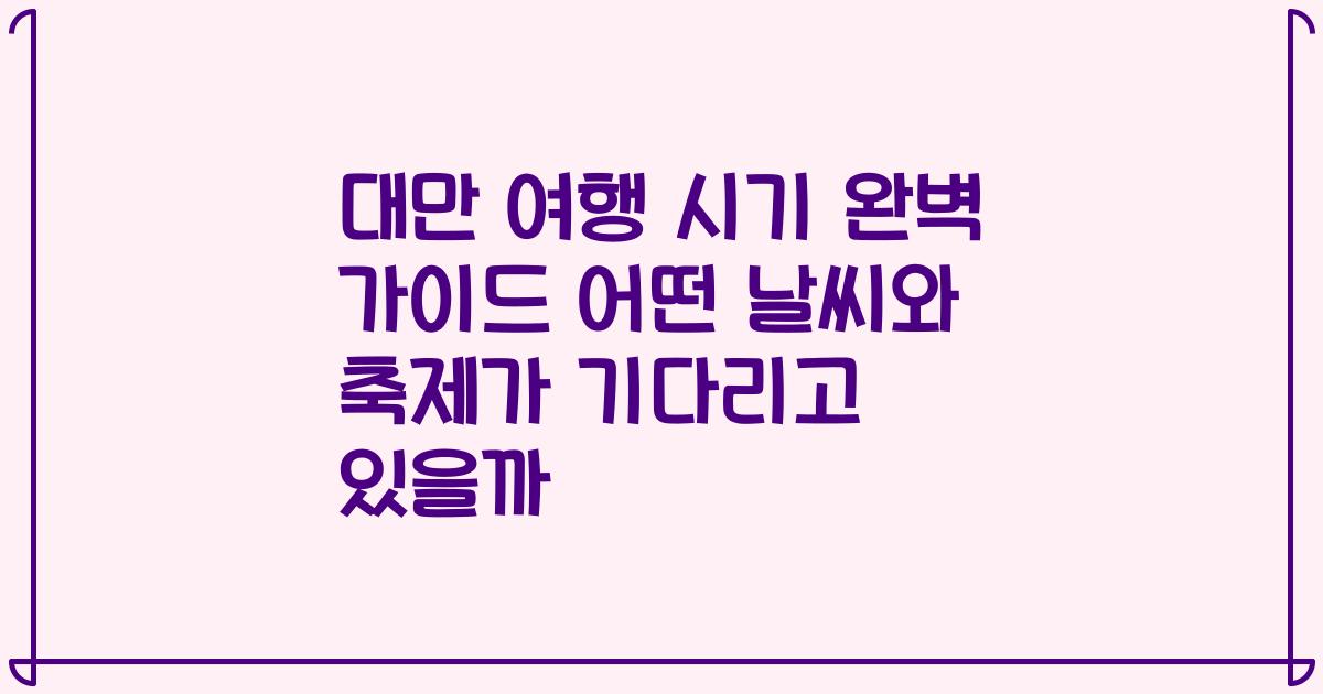 대만 여행 시기 완벽 가이드 어떤 날씨와 축제가 기다리고 있을까