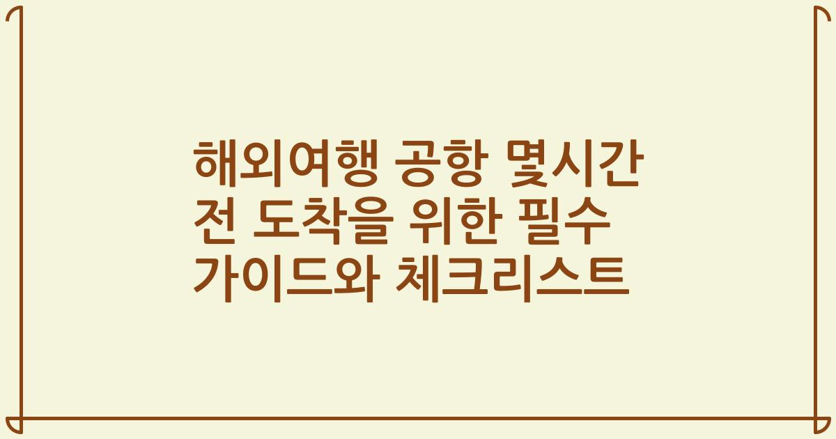 해외여행 공항 몇시간 전 도착을 위한 필수 가이드와 체크리스트