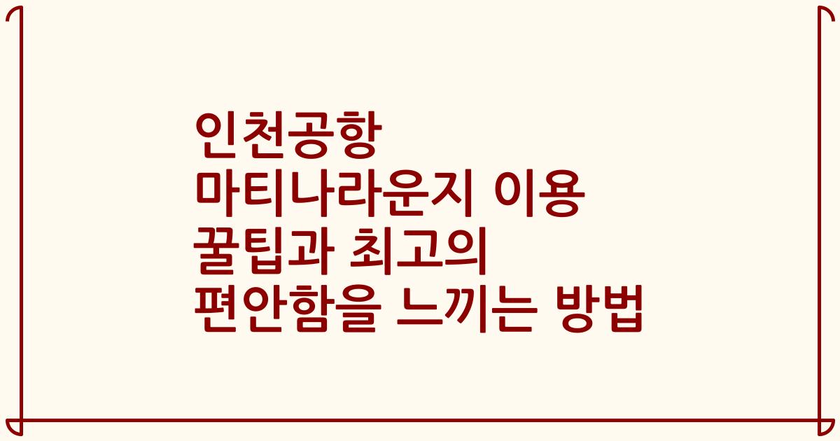 인천공항 마티나라운지 이용 꿀팁과 최고의 편안함을 느끼는 방법
